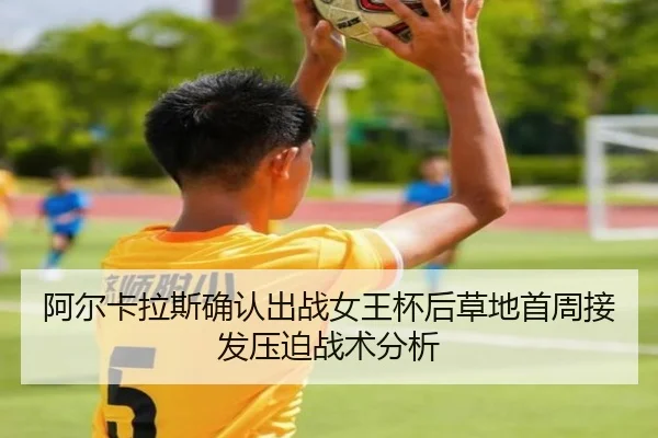 阿尔卡拉斯确认出战女王杯后草地首周接发压迫战术分析